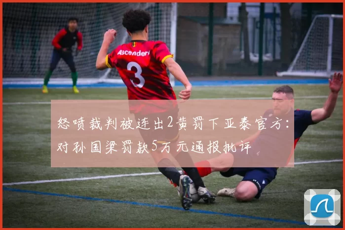 怒喷裁判被连出2黄罚下亚泰官方：对孙国梁罚款5万元通报批评