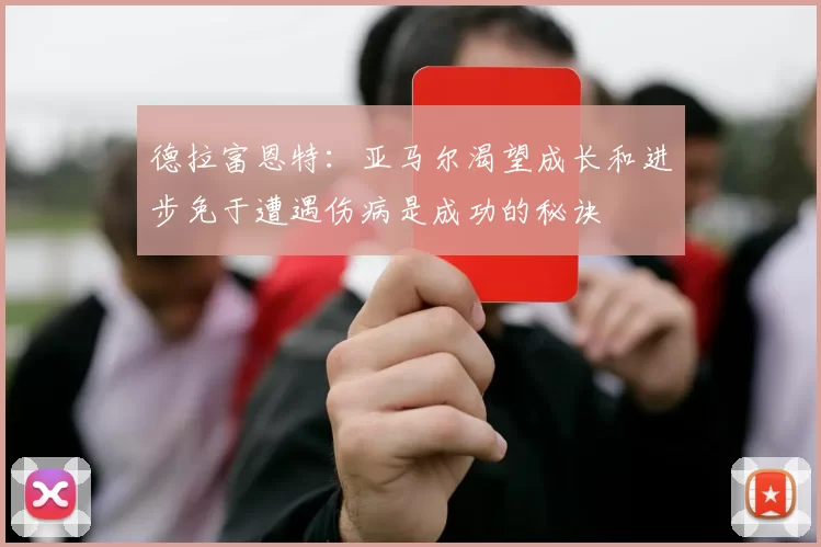 德拉富恩特：亚马尔渴望成长和进步免于遭遇伤病是成功的秘诀
